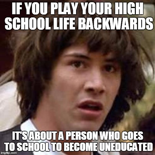 Conspiracy Keanu | IF YOU PLAY YOUR HIGH SCHOOL LIFE BACKWARDS IT'S ABOUT A PERSON WHO GOES TO SCHOOL TO BECOME UNEDUCATED | image tagged in memes,conspiracy keanu | made w/ Imgflip meme maker