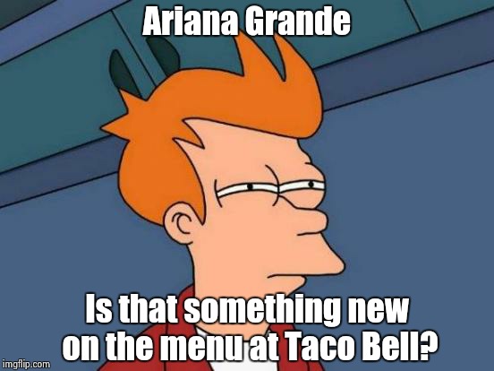 Futurama Fry Meme | Ariana Grande Is that something new on the menu at Taco Bell? | image tagged in memes,futurama fry | made w/ Imgflip meme maker