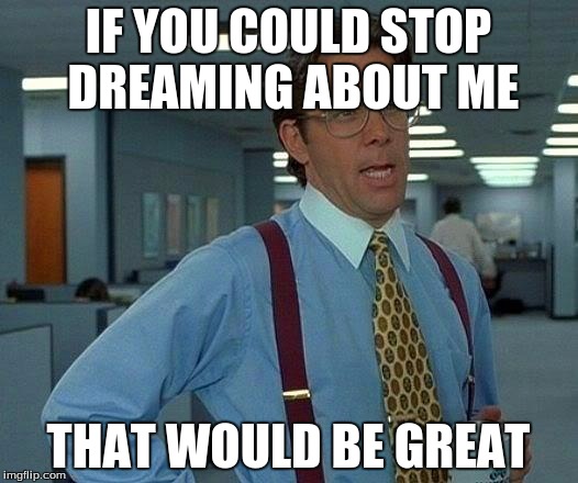 That Would Be Great Meme | IF YOU COULD STOP DREAMING ABOUT ME THAT WOULD BE GREAT | image tagged in memes,that would be great | made w/ Imgflip meme maker