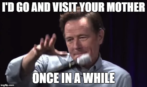 I'D GO AND VISIT YOUR MOTHER ONCE IN A WHILE | made w/ Imgflip meme maker