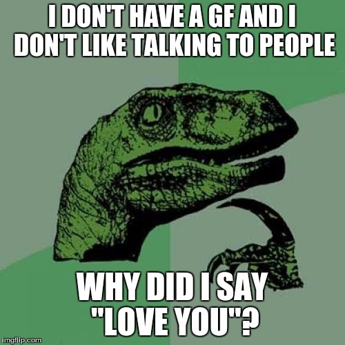 Philosoraptor Meme | I DON'T HAVE A GF AND I DON'T LIKE TALKING TO PEOPLE WHY DID I SAY "LOVE YOU"? | image tagged in memes,philosoraptor | made w/ Imgflip meme maker