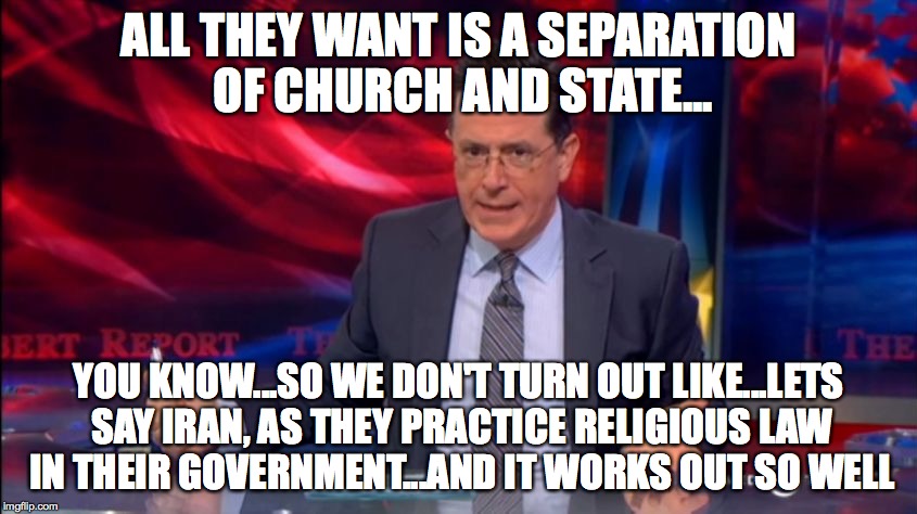 Politically Incorrect Colbert (2) | ALL THEY WANT IS A SEPARATION OF CHURCH AND STATE... YOU KNOW...SO WE DON'T TURN OUT LIKE...LETS SAY IRAN, AS THEY PRACTICE RELIGIOUS LAW IN | image tagged in politically incorrect colbert 2 | made w/ Imgflip meme maker