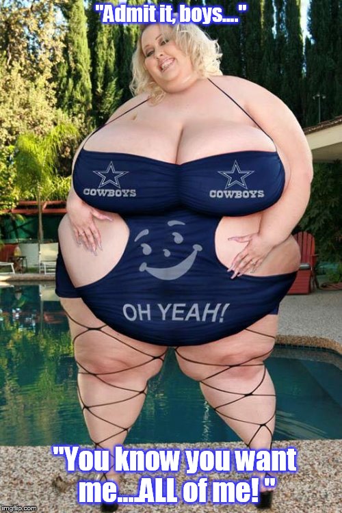 For all of you Chubby-Chasers... | "Admit it, boys...." "You know you want me....ALL of me! " | image tagged in a whole lotta woman | made w/ Imgflip meme maker