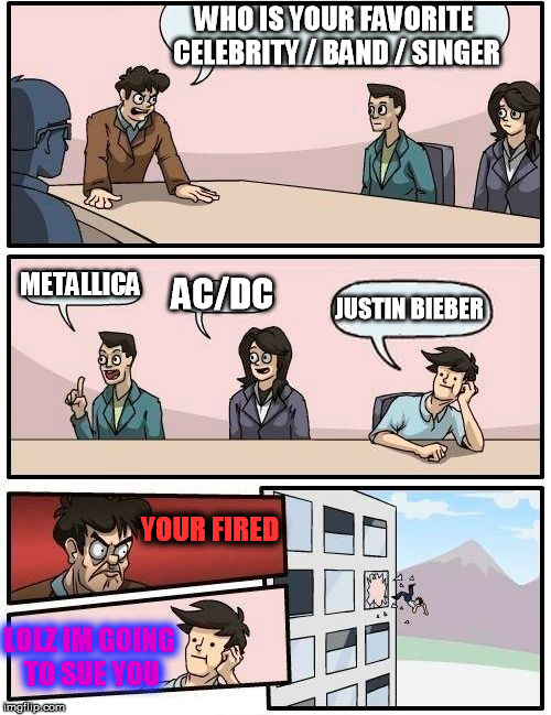 Boardroom Meeting Suggestion Meme | WHO IS YOUR FAVORITE CELEBRITY / BAND / SINGER METALLICA AC/DC JUSTIN BIEBER YOUR FIRED LOLZ IM GOING TO SUE YOU | image tagged in memes,boardroom meeting suggestion | made w/ Imgflip meme maker