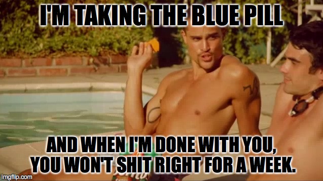 I'M TAKING THE BLUE PILL AND WHEN I'M DONE WITH YOU, YOU WON'T SHIT RIGHT FOR A WEEK. | made w/ Imgflip meme maker