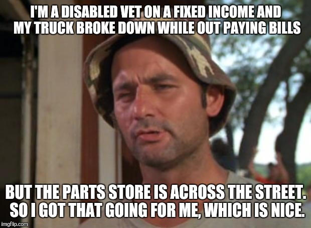 So I Got That Goin For Me Which Is Nice | I'M A DISABLED VET ON A FIXED INCOME AND MY TRUCK BROKE DOWN WHILE OUT PAYING BILLS BUT THE PARTS STORE IS ACROSS THE STREET. SO I GOT THAT  | image tagged in memes,so i got that goin for me which is nice,AdviceAnimals | made w/ Imgflip meme maker