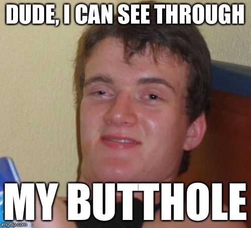 10 Guy Meme | DUDE, I CAN SEE THROUGH MY BUTTHOLE | image tagged in memes,10 guy | made w/ Imgflip meme maker