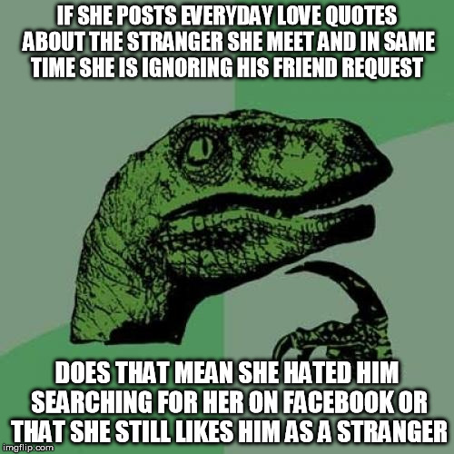 Philosoraptor | IF SHE POSTS EVERYDAY LOVE QUOTES ABOUT THE STRANGER SHE MEET AND IN SAME TIME SHE IS IGNORING HIS FRIEND REQUEST DOES THAT MEAN SHE HATED H | image tagged in memes,philosoraptor | made w/ Imgflip meme maker