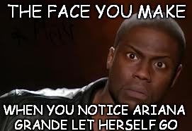 Imagination teaser | THE FACE YOU MAKE WHEN YOU NOTICE ARIANA GRANDE LET HERSELF GO | image tagged in memes,kevin hart the hell,i have no one to talk about atm | made w/ Imgflip meme maker