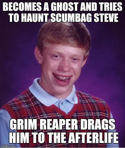 Bad Luck Brian Meme | BECOMES A GHOST AND TRIES TO HAUNT SCUMBAG STEVE GRIM REAPER DRAGS HIM TO THE AFTERLIFE | image tagged in memes,bad luck brian | made w/ Imgflip meme maker