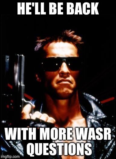 terminator arnold schwarzenegger | HE'LL BE BACK WITH MORE WASR QUESTIONS | image tagged in terminator arnold schwarzenegger | made w/ Imgflip meme maker