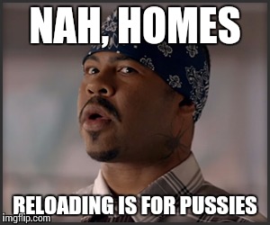 Proud gangster | NAH, HOMES RELOADING IS FOR PUSSIES | image tagged in proud | made w/ Imgflip meme maker