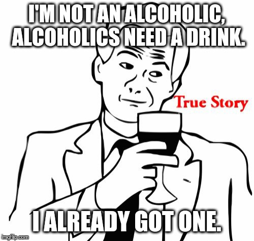 True Story | I'M NOT AN ALCOHOLIC, ALCOHOLICS NEED A DRINK. I ALREADY GOT ONE. | image tagged in memes,true story | made w/ Imgflip meme maker