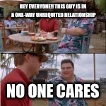 nobody cares | HEY EVERYONE!! THIS GUY IS IN A ONE-WAY UNREQUITED RELATIONSHIP NO ONE CARES | image tagged in nobody cares | made w/ Imgflip meme maker