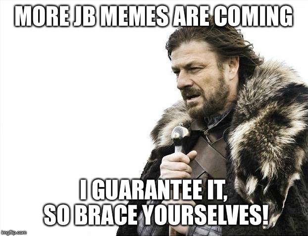 Brace Yourselves X is Coming Meme | MORE JB MEMES ARE COMING I GUARANTEE IT, SO BRACE YOURSELVES! | image tagged in memes,brace yourselves x is coming | made w/ Imgflip meme maker
