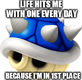 Blue Shell  | LIFE HITS ME WITH ONE EVERY DAY BECAUSE I'M IN 1ST PLACE | image tagged in blue shell | made w/ Imgflip meme maker