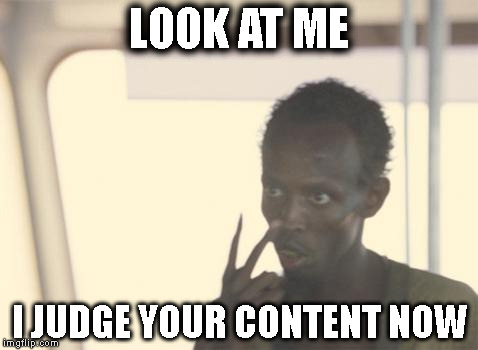 I'm The Captain Now | LOOK AT ME I JUDGE YOUR CONTENT NOW | image tagged in memes,i'm the captain now,AdviceAnimals | made w/ Imgflip meme maker