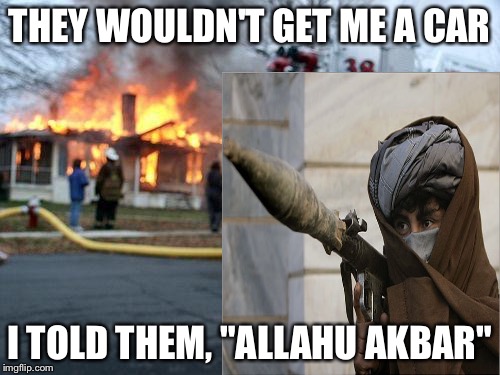 Disaster Al-Qaeda | THEY WOULDN'T GET ME A CAR I TOLD THEM, "ALLAHU AKBAR" | image tagged in allahu akbar | made w/ Imgflip meme maker