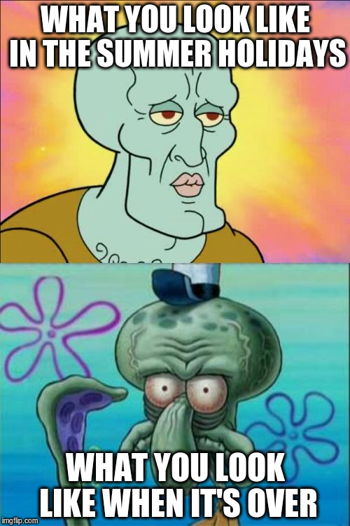 Squidward Meme | WHAT YOU LOOK LIKE IN THE SUMMER HOLIDAYS WHAT YOU LOOK LIKE WHEN IT'S OVER | image tagged in memes,squidward | made w/ Imgflip meme maker