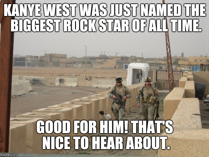 Kanye West. Biggest rock star of all time. | KANYE WEST WAS JUST NAMED THE BIGGEST ROCK STAR OF ALL TIME. GOOD FOR HIM! THAT'S NICE TO HEAR ABOUT. | image tagged in kanye west | made w/ Imgflip meme maker