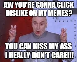 Dr Evil Laser | AW YOU'RE GONNA CLICK DISLIKE ON MY MEMES? YOU CAN KISS MY ASS I REALLY DON'T CARE!!! | image tagged in memes,dr evil laser | made w/ Imgflip meme maker