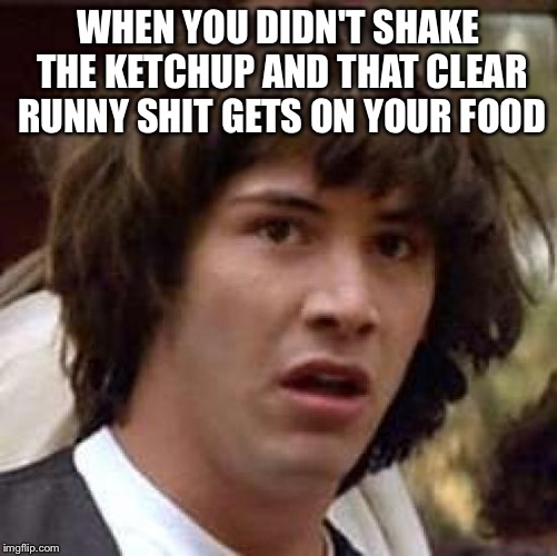 Conspiracy Keanu | WHEN YOU DIDN'T SHAKE THE KETCHUP AND THAT CLEAR RUNNY SHIT GETS ON YOUR FOOD | image tagged in memes,conspiracy keanu | made w/ Imgflip meme maker