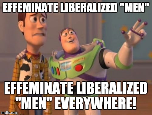 I really just want to slap them all. | EFFEMINATE LIBERALIZED "MEN" EFFEMINATE LIBERALIZED "MEN" EVERYWHERE! | image tagged in memes,x x everywhere | made w/ Imgflip meme maker