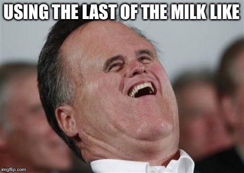 Small Face Romney | USING THE LAST OF THE MILK LIKE | image tagged in memes,small face romney | made w/ Imgflip meme maker
