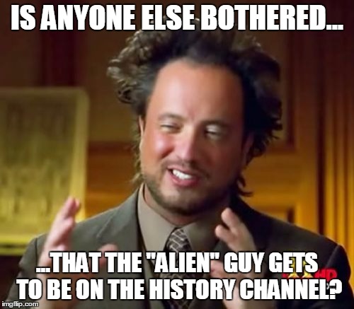 Ancient Aliens | IS ANYONE ELSE BOTHERED... ...THAT THE "ALIEN" GUY GETS TO BE ON THE HISTORY CHANNEL? | image tagged in memes,ancient aliens | made w/ Imgflip meme maker