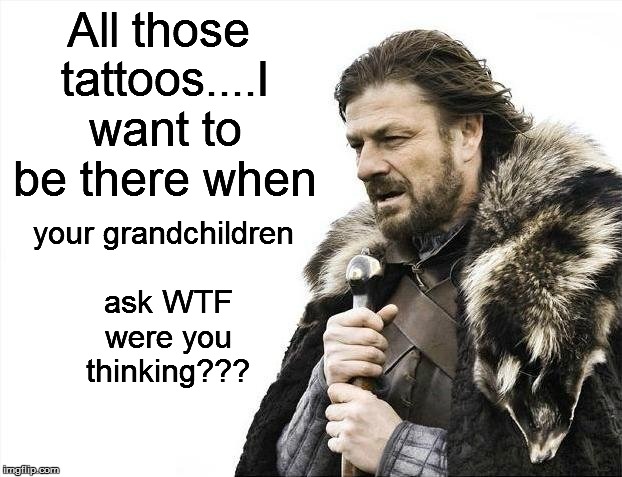 Brace Yourselves X is Coming | All those tattoos....I want to be there when your grandchildren ask WTF were you thinking??? | image tagged in memes,brace yourselves x is coming | made w/ Imgflip meme maker