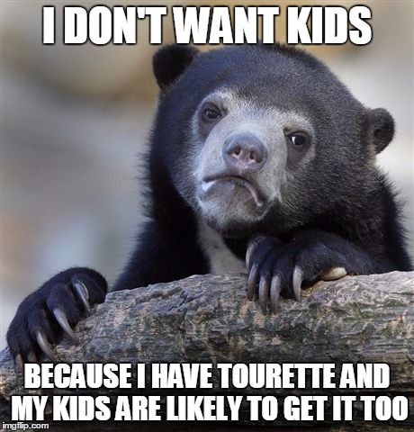 Confession Bear | I DON'T WANT KIDS BECAUSE I HAVE TOURETTE AND MY KIDS ARE LIKELY TO GET IT TOO | image tagged in memes,confession bear,AdviceAnimals | made w/ Imgflip meme maker