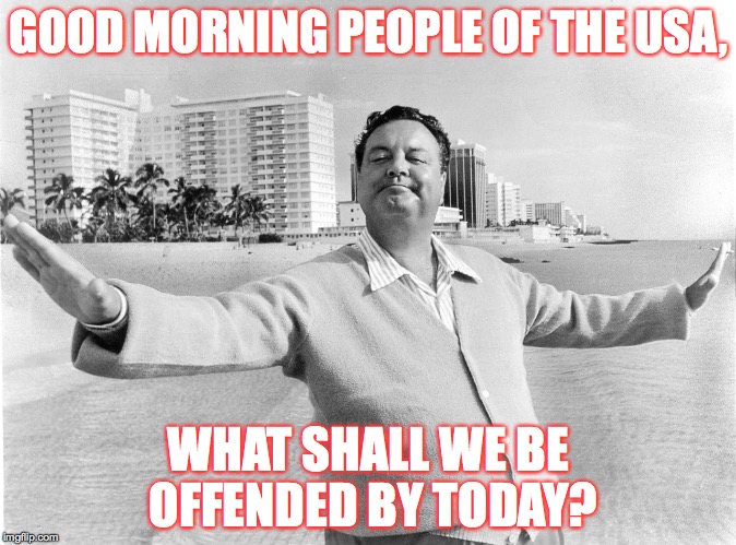 jackie gleason | GOOD MORNING PEOPLE OF THE USA, WHAT SHALL WE BE OFFENDED BY TODAY? | image tagged in jackie gleason | made w/ Imgflip meme maker