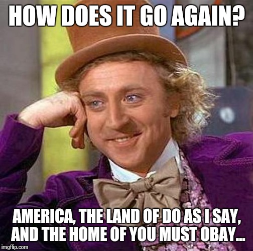 Or was it something about being free, and brave?  Or whatever, nobody really cares anymore anyway  | HOW DOES IT GO AGAIN? AMERICA, THE LAND OF DO AS I SAY, AND THE HOME OF YOU MUST OBAY... | image tagged in memes,creepy condescending wonka | made w/ Imgflip meme maker