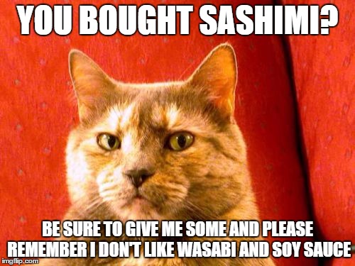 Suspicious Cat | YOU BOUGHT SASHIMI? BE SURE TO GIVE ME SOME AND PLEASE REMEMBER I DON'T LIKE WASABI AND SOY SAUCE | image tagged in memes,suspicious cat | made w/ Imgflip meme maker