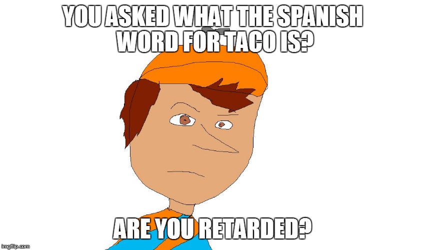 Don't mess with a mexican's son | YOU ASKED WHAT THE SPANISH WORD FOR TACO IS? ARE YOU RETARDED? | image tagged in don't mess with a mexican's son | made w/ Imgflip meme maker