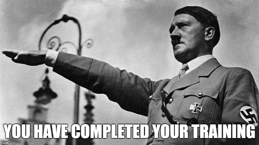 Heil Hitler | YOU HAVE COMPLETED YOUR TRAINING | image tagged in heil hitler | made w/ Imgflip meme maker