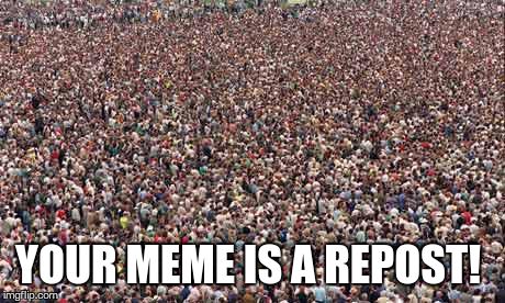 When you repost a meme on imgflip.com | YOUR MEME IS A REPOST! | image tagged in hugecrowd,repost | made w/ Imgflip meme maker