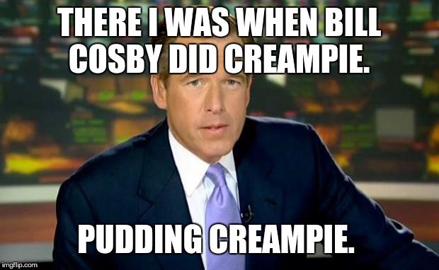 Brian Williams Was There Meme | THERE I WAS WHEN BILL COSBY DID CREAMPIE. PUDDING CREAMPIE. | image tagged in memes,brian williams was there | made w/ Imgflip meme maker