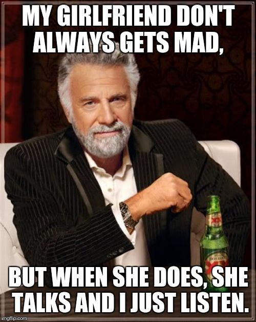 The Most Interesting Man In The World Meme | MY GIRLFRIEND DON'T ALWAYS GETS MAD, BUT WHEN SHE DOES, SHE TALKS AND I JUST LISTEN. | image tagged in memes,the most interesting man in the world | made w/ Imgflip meme maker