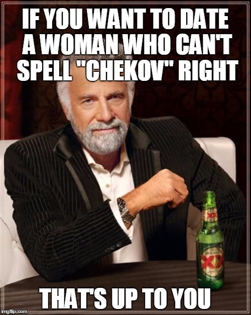The Most Interesting Man In The World Meme | IF YOU WANT TO DATE A WOMAN WHO CAN'T SPELL "CHEKOV" RIGHT THAT'S UP TO YOU | image tagged in memes,the most interesting man in the world | made w/ Imgflip meme maker