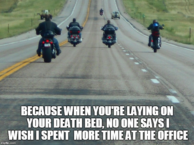 BECAUSE WHEN YOU'RE LAYING ON YOUR DEATH BED, NO ONE SAYS I WISH I SPENT  MORE TIME AT THE OFFICE | image tagged in motorcycle | made w/ Imgflip meme maker