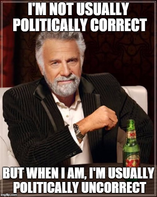 The Most Interesting Man In The World Meme | I'M NOT USUALLY POLITICALLY CORRECT BUT WHEN I AM, I'M USUALLY POLITICALLY UNCORRECT | image tagged in memes,the most interesting man in the world | made w/ Imgflip meme maker