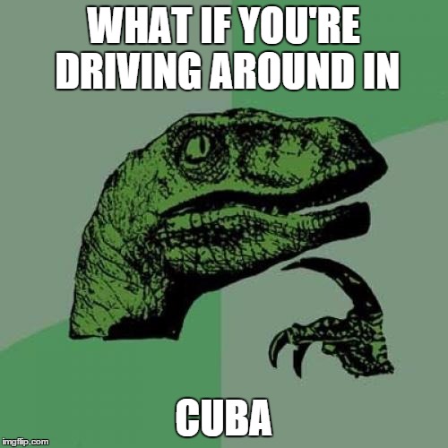 Philosoraptor Meme | WHAT IF YOU'RE DRIVING AROUND IN CUBA | image tagged in memes,philosoraptor | made w/ Imgflip meme maker