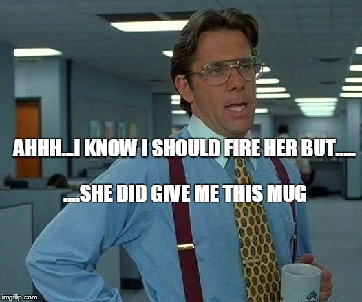 That Would Be Great Meme | AHHH...I KNOW I SHOULD FIRE HER BUT..... ....SHE DID GIVE ME THIS MUG | image tagged in memes,that would be great | made w/ Imgflip meme maker