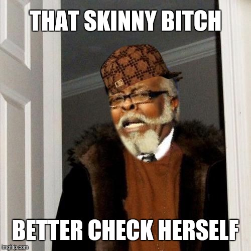 THAT SKINNY B**CH BETTER CHECK HERSELF | image tagged in scumbag | made w/ Imgflip meme maker