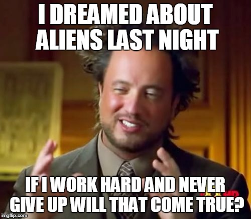 Ancient Aliens Meme | I DREAMED ABOUT ALIENS LAST NIGHT IF I WORK HARD AND NEVER GIVE UP WILL THAT COME TRUE? | image tagged in memes,ancient aliens | made w/ Imgflip meme maker