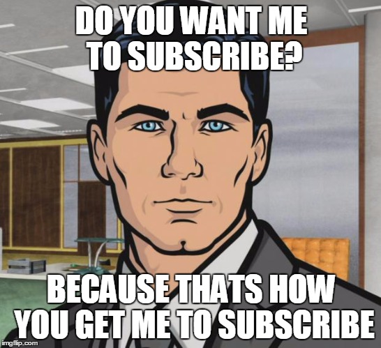 Archer Meme | DO YOU WANT ME TO SUBSCRIBE? BECAUSE THATS HOW YOU GET ME TO SUBSCRIBE | image tagged in memes,archer,AdviceAnimals | made w/ Imgflip meme maker