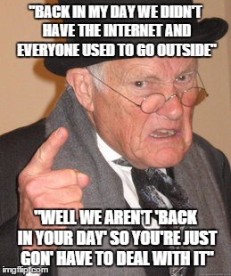 Back In My Day Meme | "BACK IN MY DAY WE DIDN'T HAVE THE INTERNET AND EVERYONE USED TO GO OUTSIDE" "WELL WE AREN'T 'BACK IN YOUR DAY' SO YOU'RE JUST GON' HAVE TO  | image tagged in memes,back in my day | made w/ Imgflip meme maker