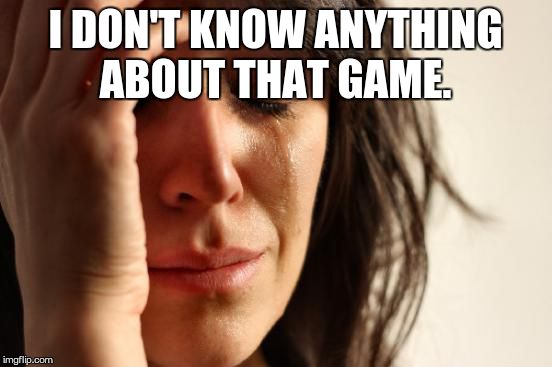 First World Problems Meme | I DON'T KNOW ANYTHING ABOUT THAT GAME. | image tagged in memes,first world problems | made w/ Imgflip meme maker