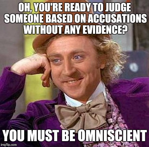 Creepy Condescending Wonka Meme | OH, YOU'RE READY TO JUDGE SOMEONE BASED ON ACCUSATIONS WITHOUT ANY EVIDENCE? YOU MUST BE OMNISCIENT | image tagged in memes,creepy condescending wonka | made w/ Imgflip meme maker